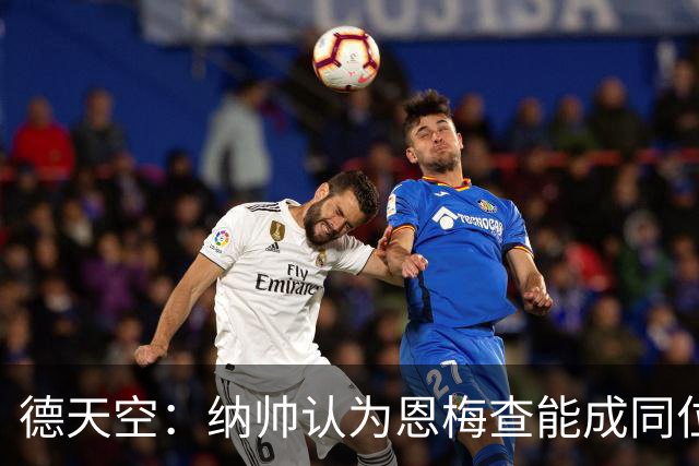 德天空：纳帅认为恩梅查能成同位置世界最佳 曼城曼联皇马均有意