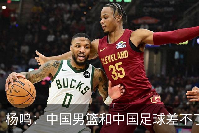 杨鸣：中国男篮和中国足球差不了太多，没有气场，失去了绝对优势
