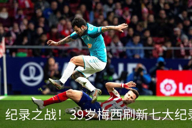 纪录之战！39岁梅西刷新七大纪录：连续7场世界杯破门历史首人！